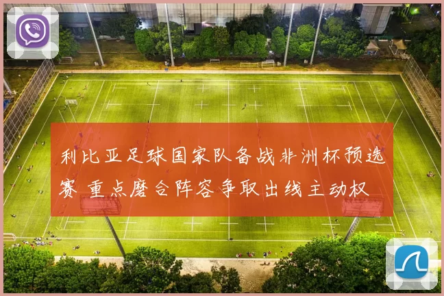 利比亚足球国家队备战非洲杯预选赛 重点磨合阵容争取出线主动权