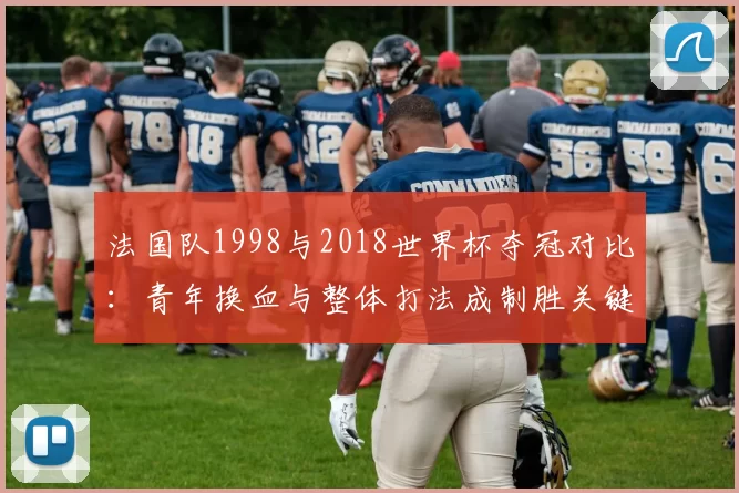 法国队1998与2018世界杯夺冠对比:青年换血与整体打法成制胜关键