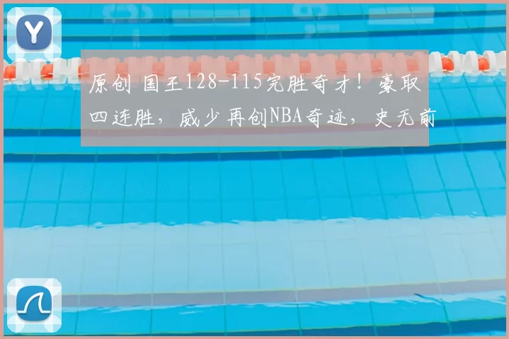 原创 国王128-115完胜奇才！豪取四连胜，威少再创NBA奇迹，史无前例
