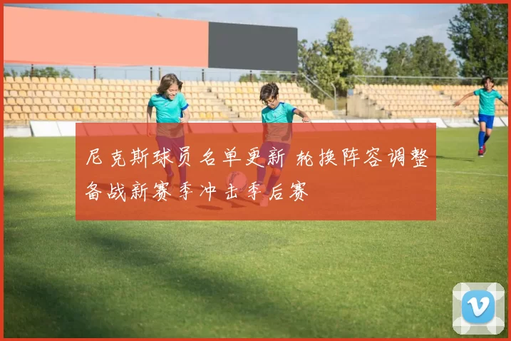 尼克斯球员名单更新 轮换阵容调整备战新赛季冲击季后赛