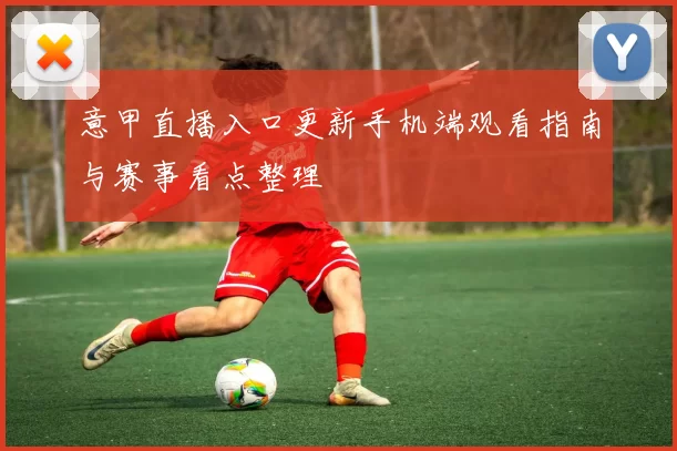 意甲直播入口更新手机端观看指南与赛事看点整理