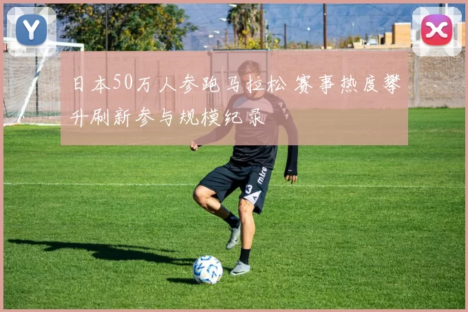 日本50万人参跑马拉松 赛事热度攀升刷新参与规模纪录