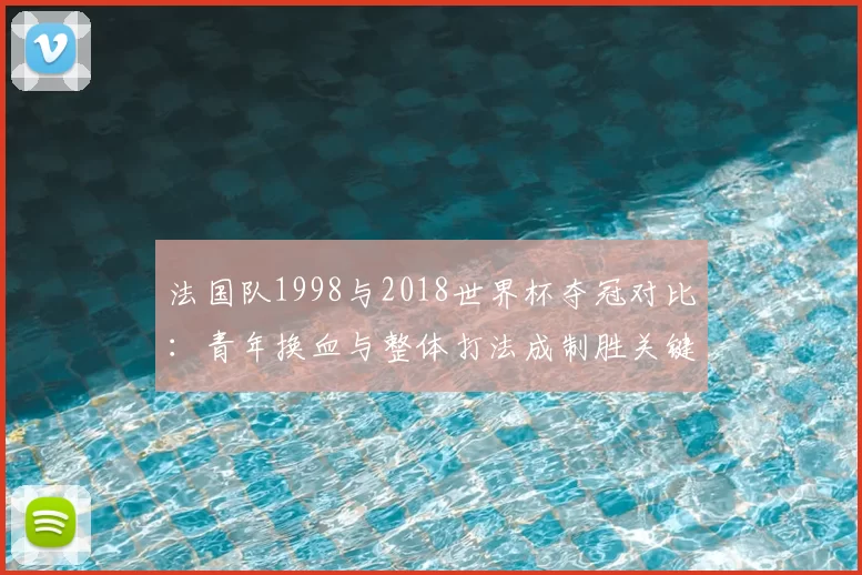 法国队1998与2018世界杯夺冠对比:青年换血与整体打法成制胜关键