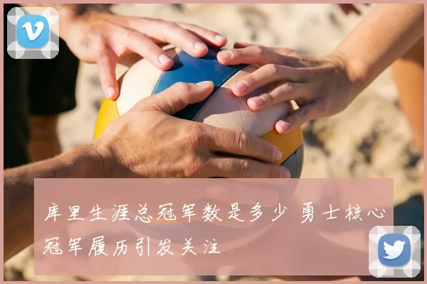 库里生涯总冠军数是多少 勇士核心冠军履历引发关注