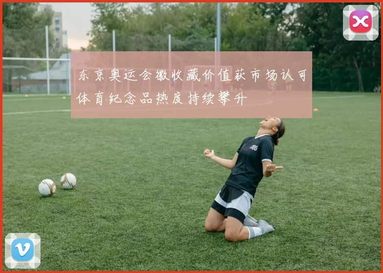 东京奥运会徽收藏价值获市场认可体育纪念品热度持续攀升