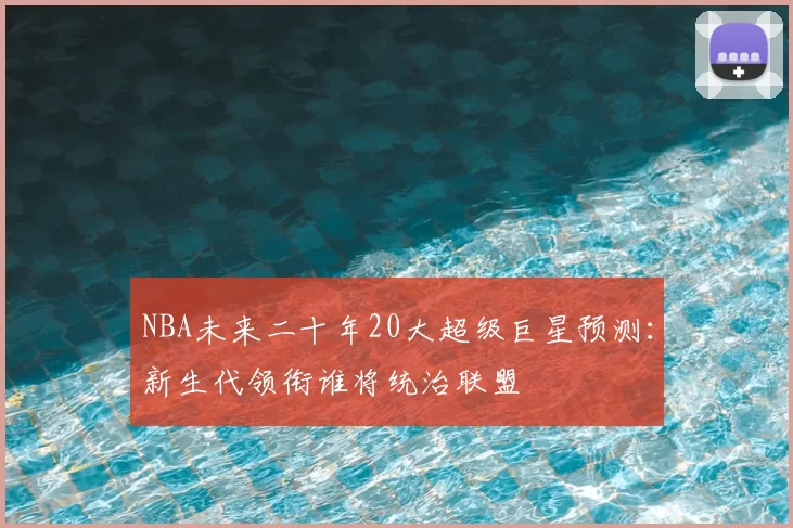 NBA未来二十年20大超级巨星预测：新生代领衔谁将统治联盟