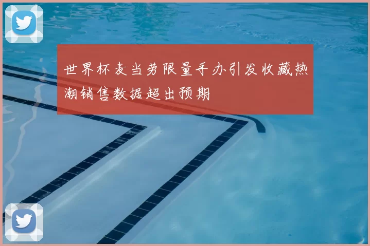 世界杯麦当劳限量手办引发收藏热潮销售数据超出预期