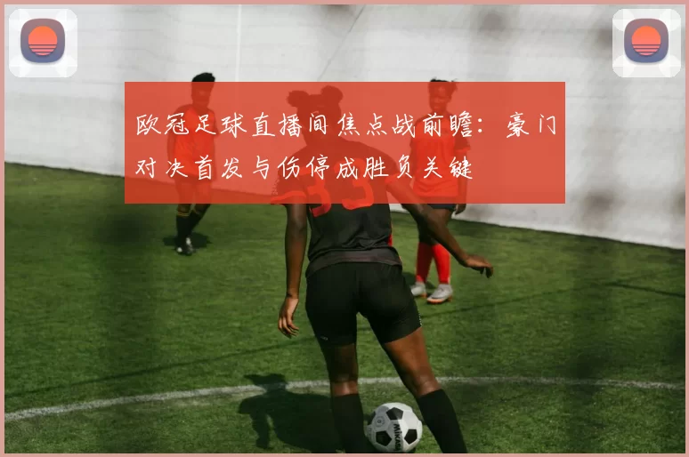 欧冠足球直播间焦点战前瞻:豪门对决首发与伤停成胜负关键