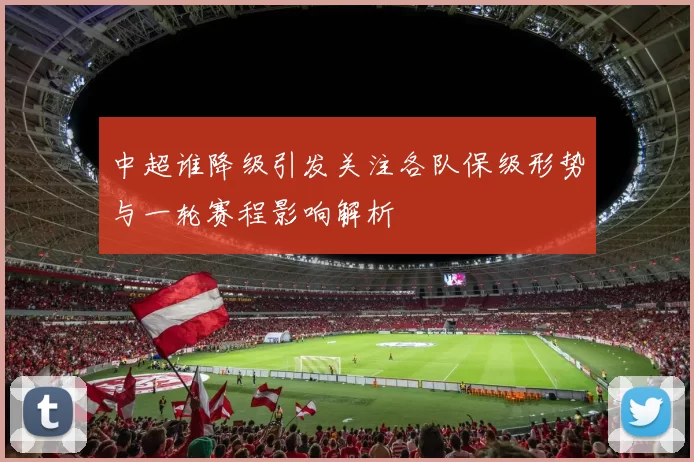 中超谁降级引发关注各队保级形势与一轮赛程影响解析