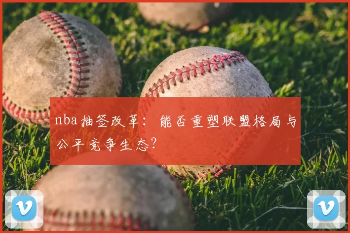 nba抽签改革：能否重塑联盟格局与公平竞争生态？