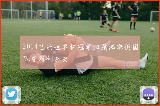 2014巴西世界杯冠军归属揭晓德国队夺冠创历史