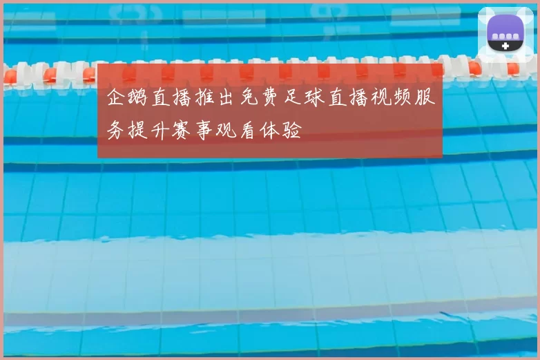 企鹅直播推出免费足球直播视频服务提升赛事观看体验