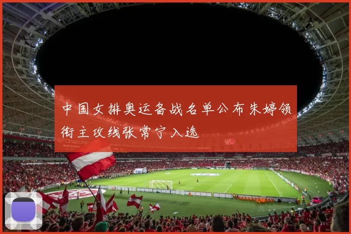 中国女排奥运备战名单公布朱婷领衔主攻线张常宁入选