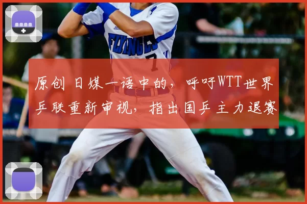 原创 日媒一语中的，呼吁WTT世界乒联重新审视，指出国乒主力退赛真相