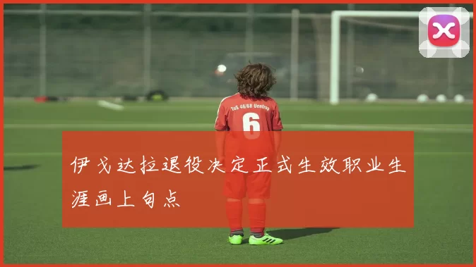 伊戈达拉退役决定正式生效职业生涯画上句点