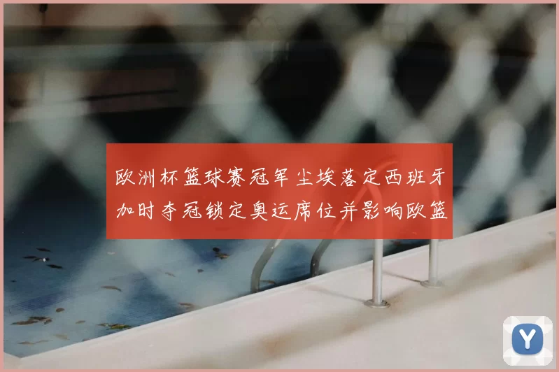 欧洲杯篮球赛冠军尘埃落定西班牙加时夺冠锁定奥运席位并影响欧篮排名
