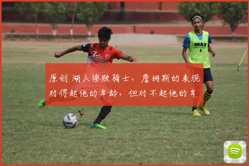 原创 湖人惨败骑士，詹姆斯的表现对得起他的年龄，但对不起他的年薪