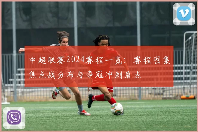 中超联赛2024赛程一览：赛程密集焦点战分布与争冠冲刺看点