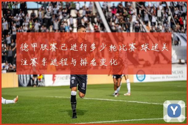 德甲联赛已进行多少轮比赛 球迷关注赛季进程与排名变化