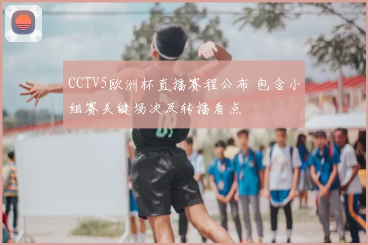 CCTV5欧洲杯直播赛程公布 包含小组赛关键场次及转播看点