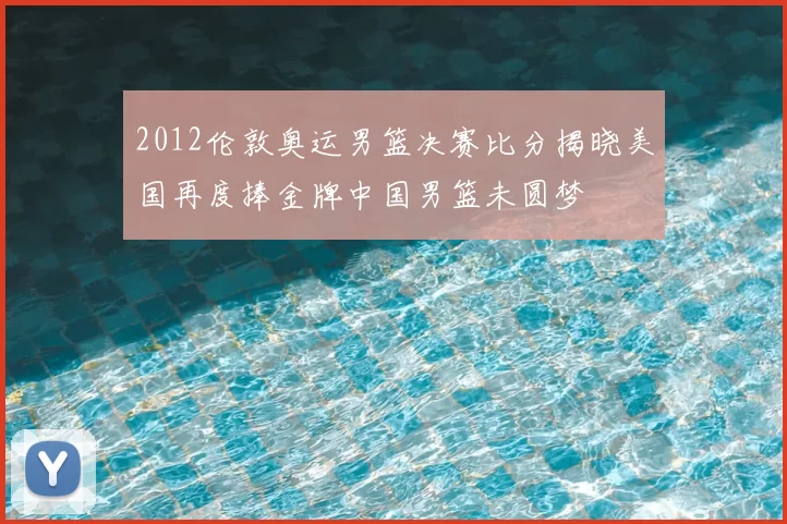2012伦敦奥运男篮决赛比分揭晓美国再度捧金牌中国男篮未圆梦