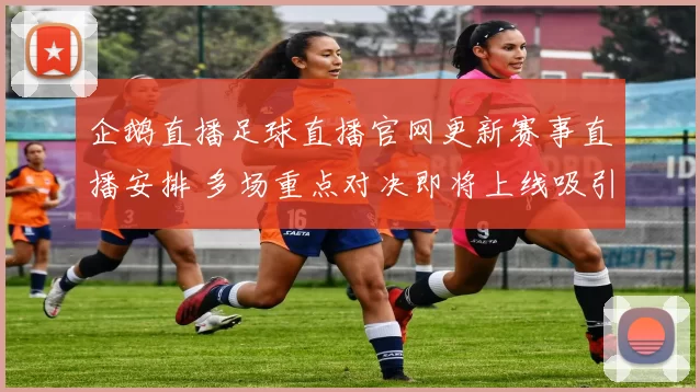 企鹅直播足球直播官网更新赛事直播安排 多场重点对决即将上线吸引球迷关注