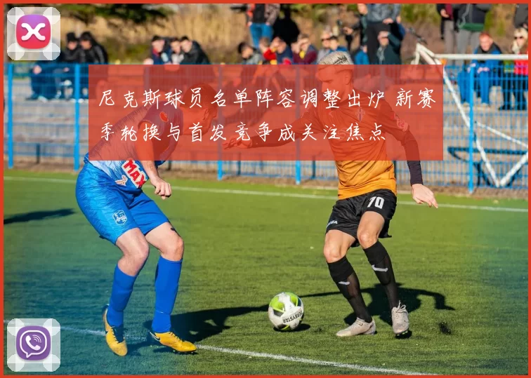 尼克斯球员名单阵容调整出炉 新赛季轮换与首发竞争成关注焦点