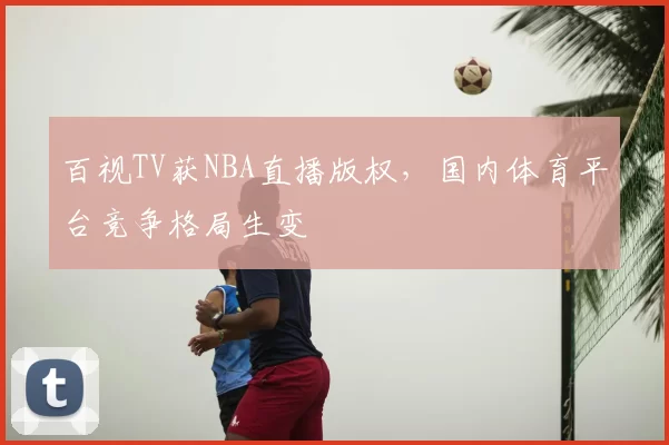 百视TV获NBA直播版权，国内体育平台竞争格局生变