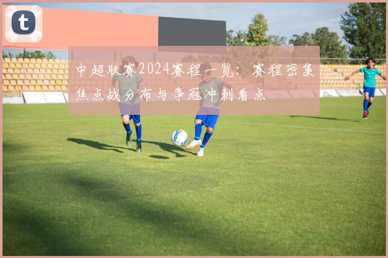 中超联赛2024赛程一览：赛程密集焦点战分布与争冠冲刺看点