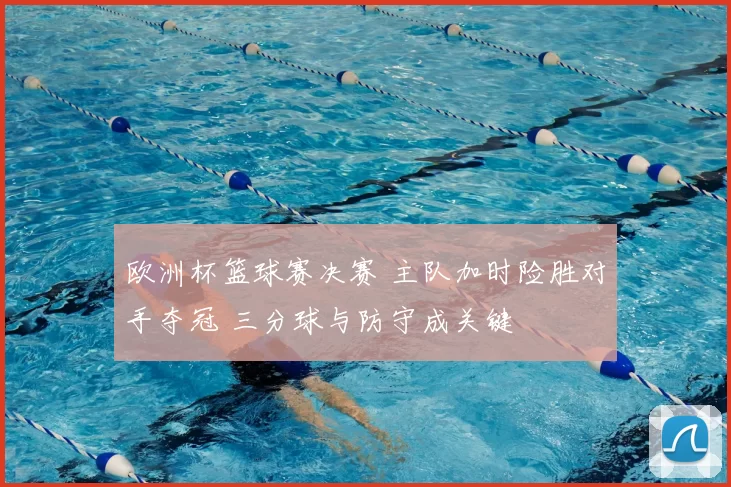 欧洲杯篮球赛决赛 主队加时险胜对手夺冠 三分球与防守成关键