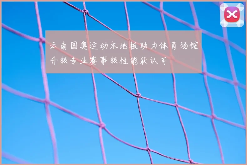 云南国奥运动木地板助力体育场馆升级专业赛事级性能获认可