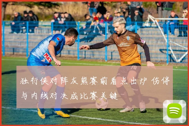 独行侠对阵灰熊赛前看点出炉 伤停与内线对决成比赛关键