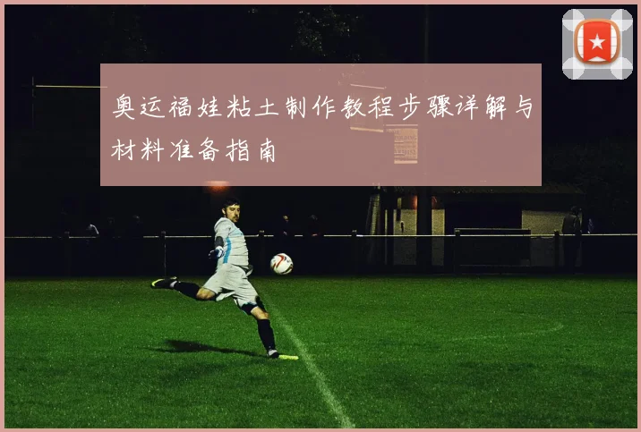 奥运福娃粘土制作教程步骤详解与材料准备指南