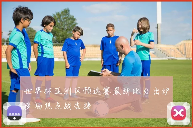 世界杯亚洲区预选赛最新比分出炉多场焦点战告捷