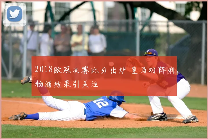 2018欧冠决赛比分出炉 皇马对阵利物浦结果引关注