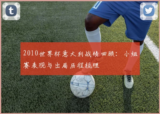 2010世界杯意大利战绩回顾:小组赛表现与出局历程梳理