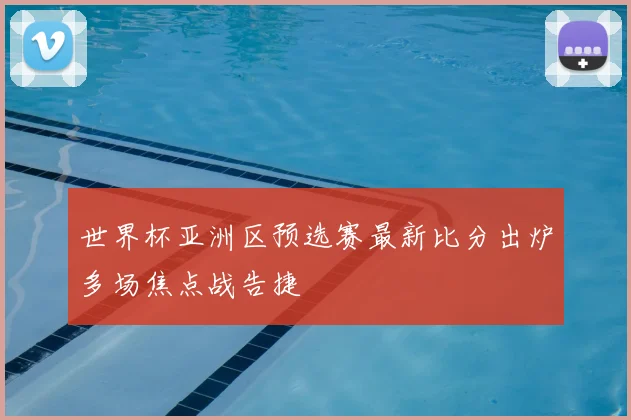 世界杯亚洲区预选赛最新比分出炉多场焦点战告捷