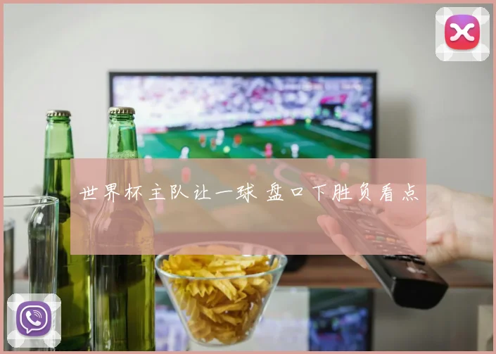 世界杯主队让一球 盘口下胜负看点