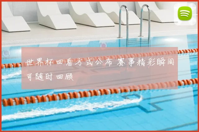 世界杯回看方式公布 赛事精彩瞬间可随时回顾