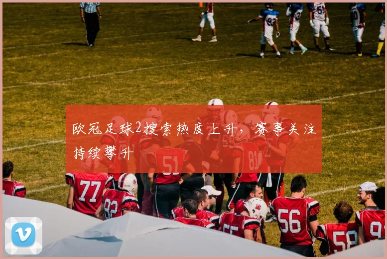 欧冠足球2搜索热度上升，赛事关注持续攀升