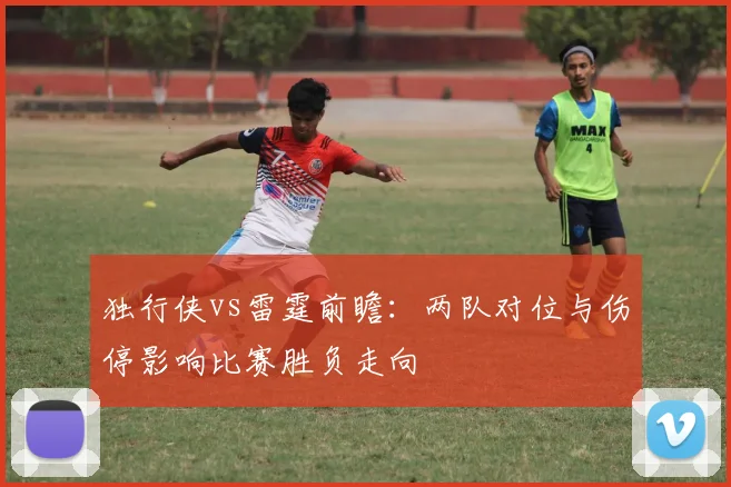 独行侠vs雷霆前瞻：两队对位与伤停影响比赛胜负走向