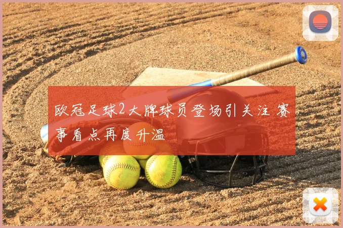 欧冠足球2大牌球员登场引关注 赛事看点再度升温