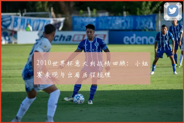 2010世界杯意大利战绩回顾:小组赛表现与出局历程梳理