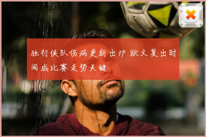 独行侠队伤病更新出炉 欧文复出时间成比赛走势关键