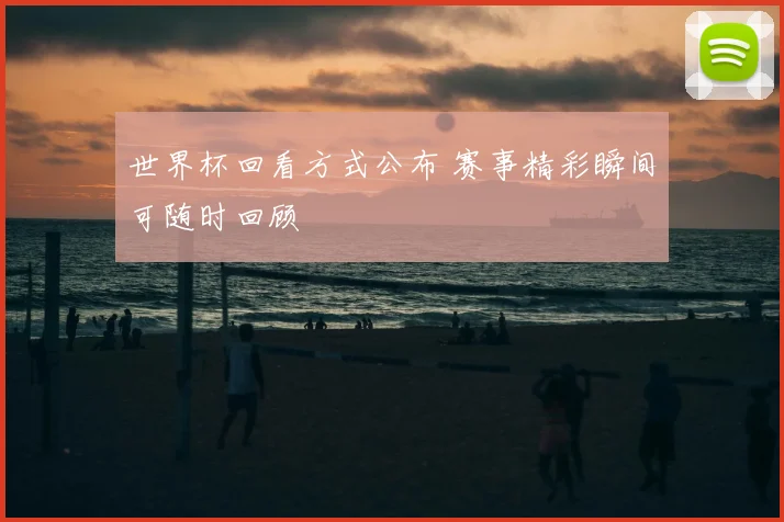 世界杯回看方式公布 赛事精彩瞬间可随时回顾