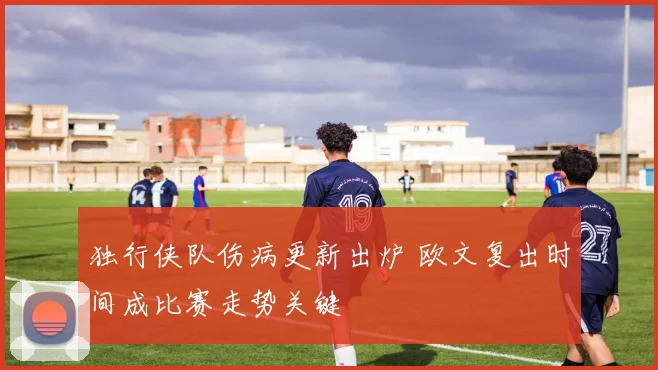 独行侠队伤病更新出炉 欧文复出时间成比赛走势关键