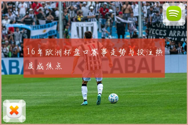 16年欧洲杯盘口赛事走势与投注热度成焦点