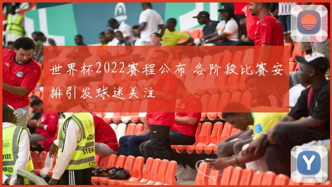 世界杯2022赛程公布 各阶段比赛安排引发球迷关注
