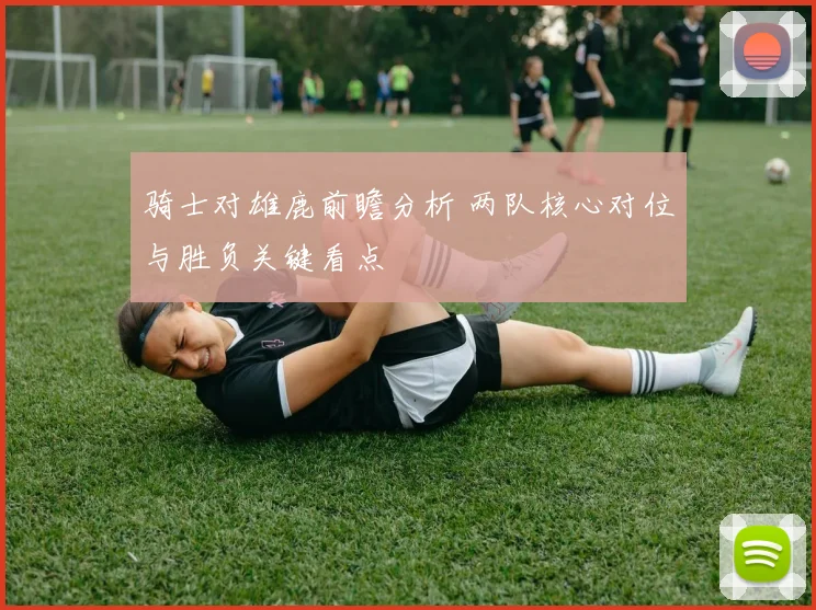 骑士对雄鹿前瞻分析 两队核心对位与胜负关键看点