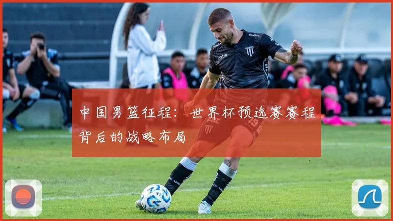 中国男篮征程：世界杯预选赛赛程背后的战略布局